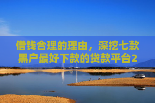 借钱合理的理由，深挖七款黑户最好下款的贷款平台2025