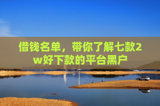 借钱名单，带你了解七款2w好下款的平台黑户