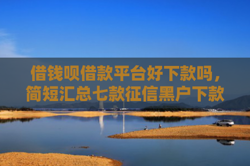 借钱呗借款平台好下款吗，简短汇总七款征信黑户下款平台