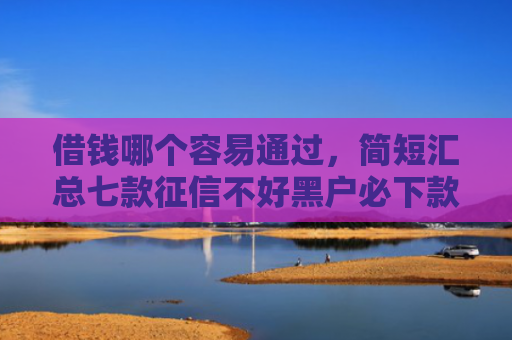 借钱哪个容易通过，简短汇总七款征信不好黑户必下款平台