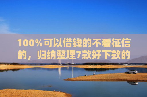 100%可以借钱的不看征信的，归纳整理7款好下款的网贷口子