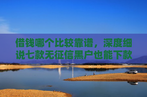 借钱哪个比较靠谱，深度细说七款无征信黑户也能下款平台