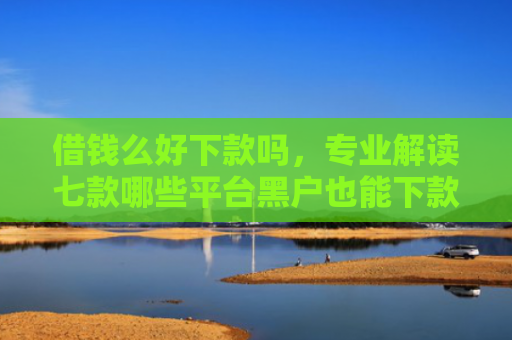 借钱么好下款吗，专业解读七款哪些平台黑户也能下款的