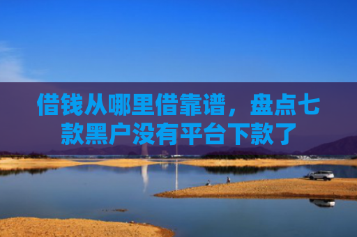 借钱从哪里借靠谱，盘点七款黑户没有平台下款了