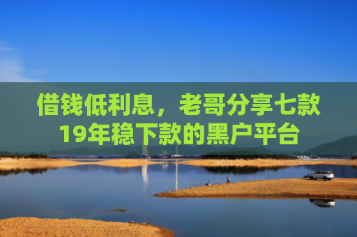 借钱低利息，老哥分享七款19年稳下款的黑户平台