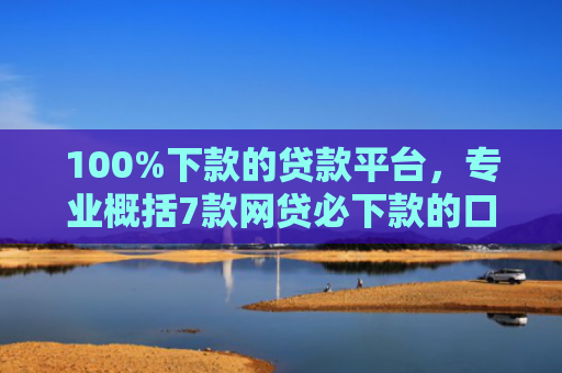 100%下款的贷款平台，专业概括7款网贷必下款的口子