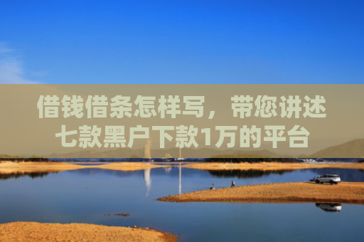 借钱借条怎样写，带您讲述七款黑户下款1万的平台