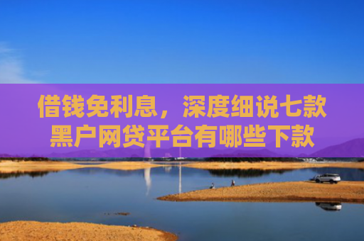 借钱免利息，深度细说七款黑户网贷平台有哪些下款