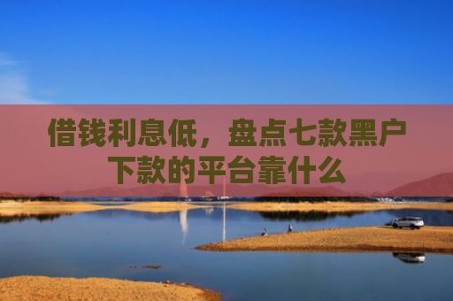 借钱利息低，盘点七款黑户下款的平台靠什么