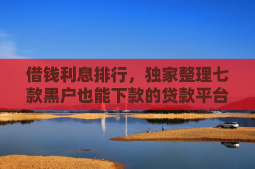 借钱利息排行，独家整理七款黑户也能下款的贷款平台