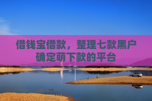 借钱宝借款，整理七款黑户确定萌下款的平台