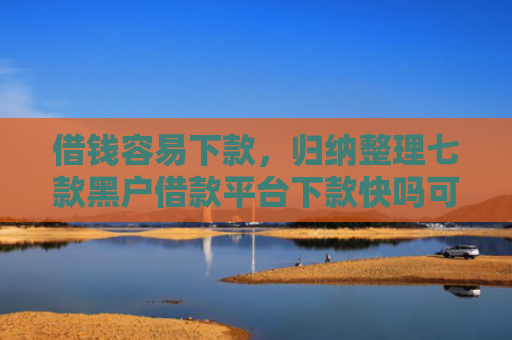 借钱容易下款，归纳整理七款黑户借款平台下款快吗可靠吗
