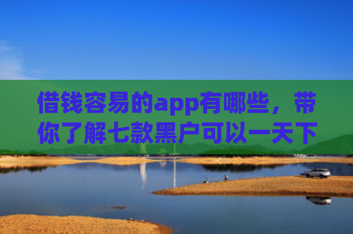 借钱容易的app有哪些，带你了解七款黑户可以一天下款的平台