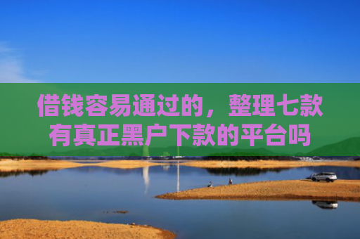 借钱容易通过的，整理七款有真正黑户下款的平台吗