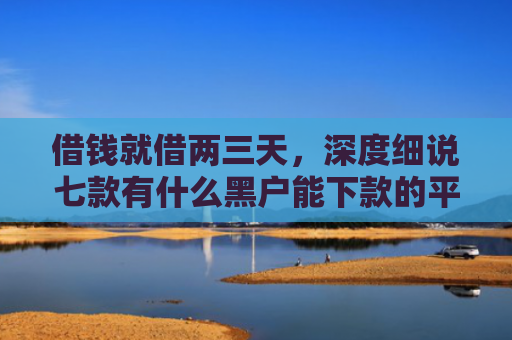 借钱就借两三天，深度细说七款有什么黑户能下款的平台