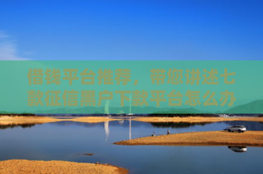 借钱平台推荐，带您讲述七款征信黑户下款平台怎么办