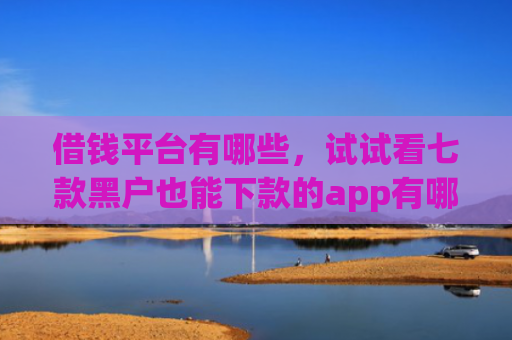 借钱平台有哪些，试试看七款黑户也能下款的app有哪些平台