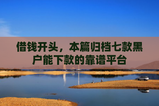 借钱开头，本篇归档七款黑户能下款的靠谱平台