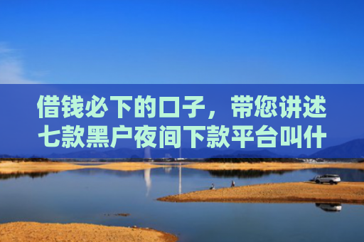 借钱必下的口子，带您讲述七款黑户夜间下款平台叫什么