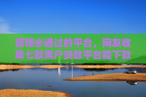 借钱必通过的平台，网友收集七款黑户贷款平台能下款的