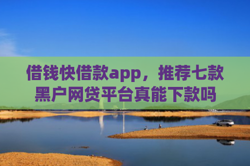 借钱快借款app，推荐七款黑户网贷平台真能下款吗