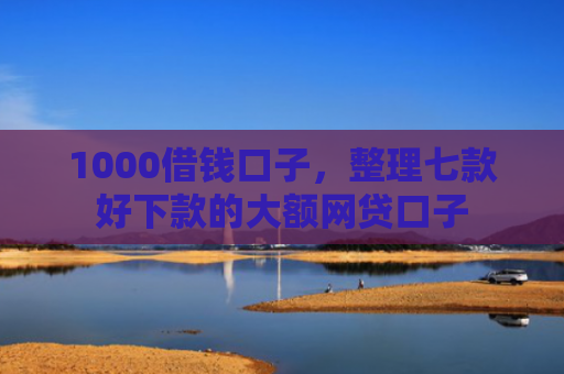 1000借钱口子，整理七款好下款的大额网贷口子