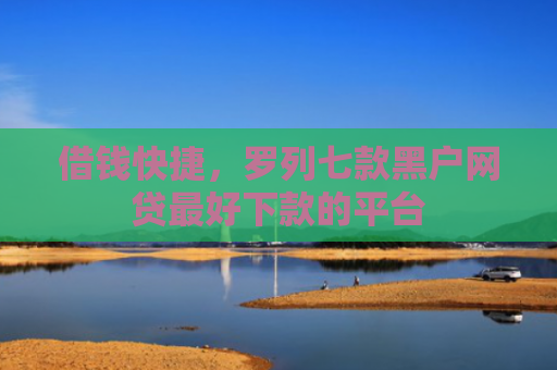 借钱快捷，罗列七款黑户网贷最好下款的平台
