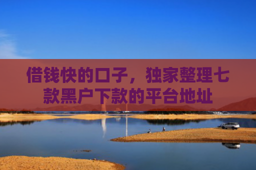借钱快的口子，独家整理七款黑户下款的平台地址