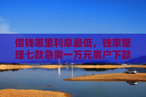 借钱哪里利息最低，独家整理七款急需一万元黑户下款平台