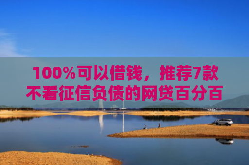 100%可以借钱，推荐7款不看征信负债的网贷百分百下款