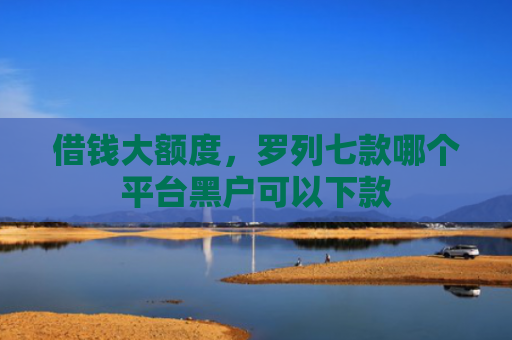 借钱大额度，罗列七款哪个平台黑户可以下款
