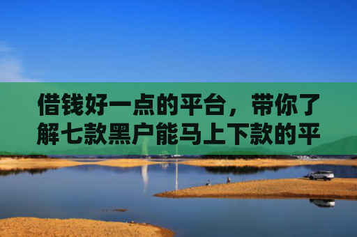 借钱好一点的平台，带你了解七款黑户能马上下款的平台