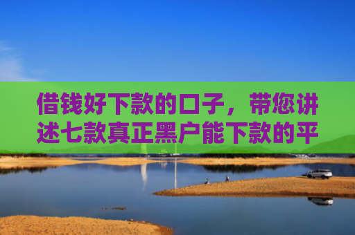 借钱好下款的口子，带您讲述七款真正黑户能下款的平台