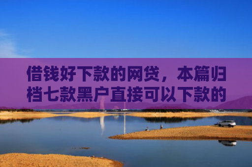 借钱好下款的网贷，本篇归档七款黑户直接可以下款的平台