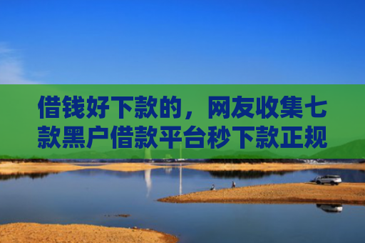 借钱好下款的，网友收集七款黑户借款平台秒下款正规吗
