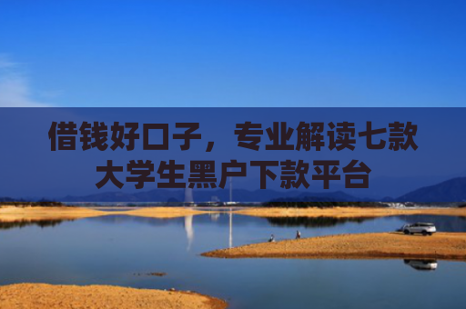 借钱好口子，专业解读七款大学生黑户下款平台