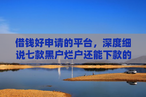 借钱好申请的平台，深度细说七款黑户烂户还能下款的平台