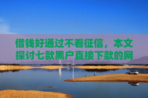 借钱好通过不看征信，本文探讨七款黑户直接下款的网络平台