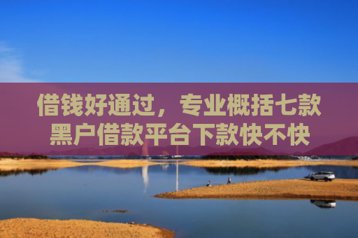 借钱好通过，专业概括七款黑户借款平台下款快不快