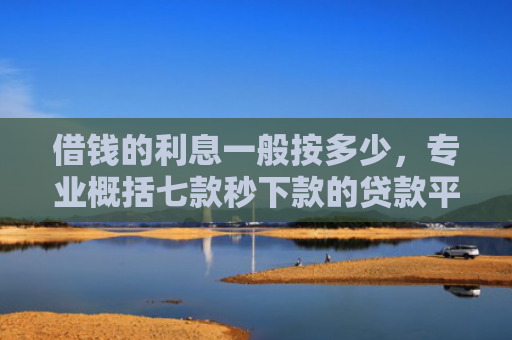 借钱的利息一般按多少，专业概括七款秒下款的贷款平台黑户