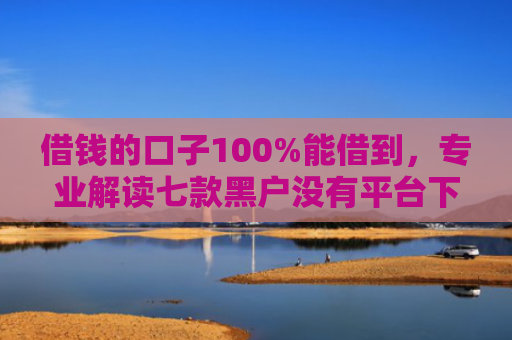 借钱的口子100%能借到，专业解读七款黑户没有平台下款了吗