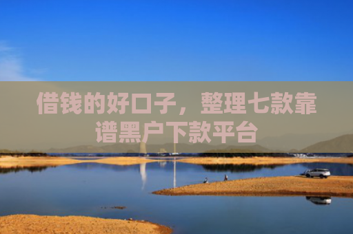 借钱的好口子，整理七款靠谱黑户下款平台