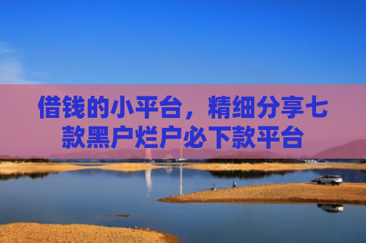 借钱的小平台，精细分享七款黑户烂户必下款平台