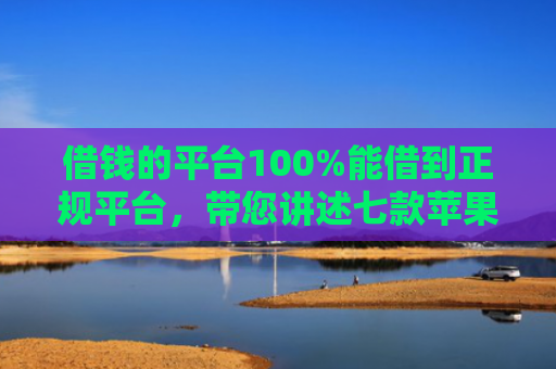 借钱的平台100%能借到正规平台，带您讲述七款苹果手机黑户下款 平台