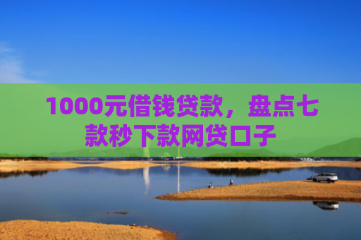 1000元借钱贷款，盘点七款秒下款网贷口子