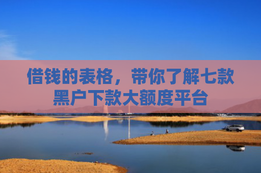 借钱的表格，带你了解七款黑户下款大额度平台