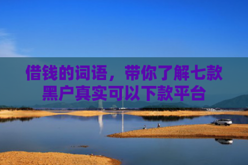 借钱的词语，带你了解七款黑户真实可以下款平台