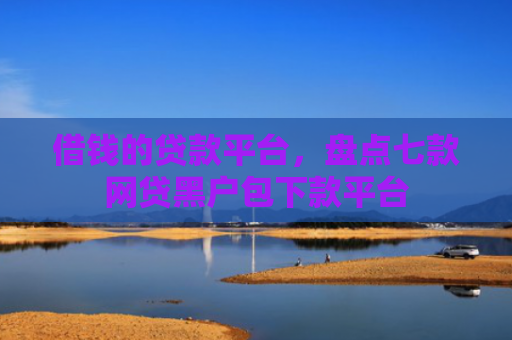 借钱的贷款平台，盘点七款网贷黑户包下款平台