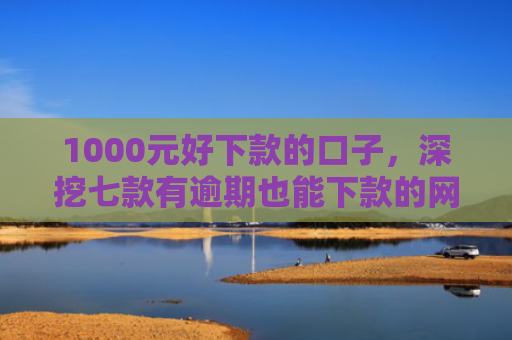 1000元好下款的口子，深挖七款有逾期也能下款的网贷口子