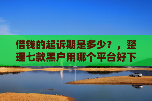 借钱的起诉期是多少？，整理七款黑户用哪个平台好下款